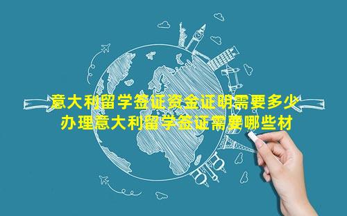 意大利留学签证资金证明需要多少 办理意大利留学签证需要哪些材料